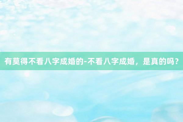 有莫得不看八字成婚的-不看八字成婚，是真的吗？