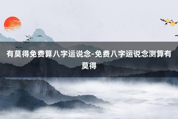 有莫得免费算八字运说念-免费八字运说念测算有莫得