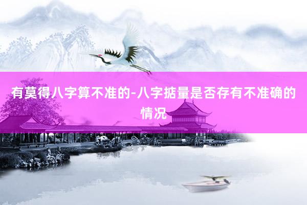 有莫得八字算不准的-八字掂量是否存有不准确的情况