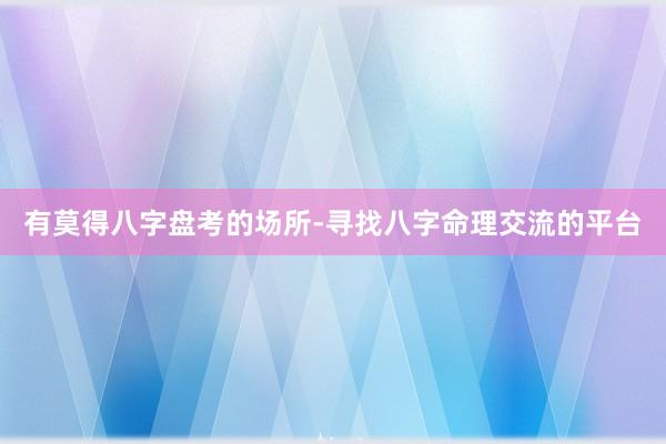 有莫得八字盘考的场所-寻找八字命理交流的平台