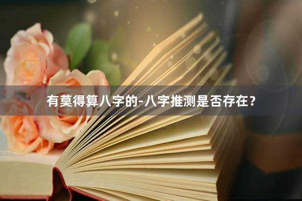 有莫得算八字的-八字推测是否存在？