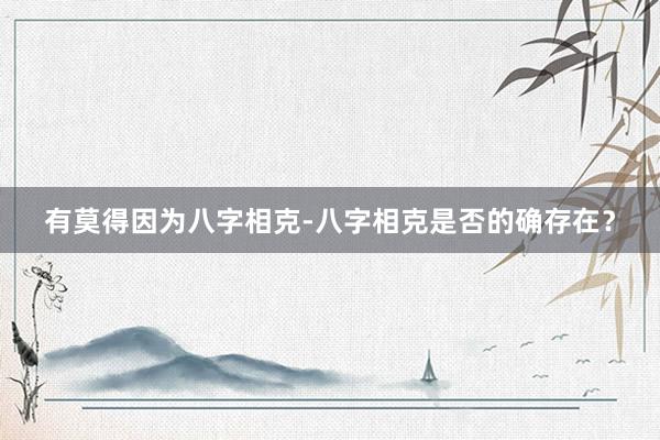 有莫得因为八字相克-八字相克是否的确存在？