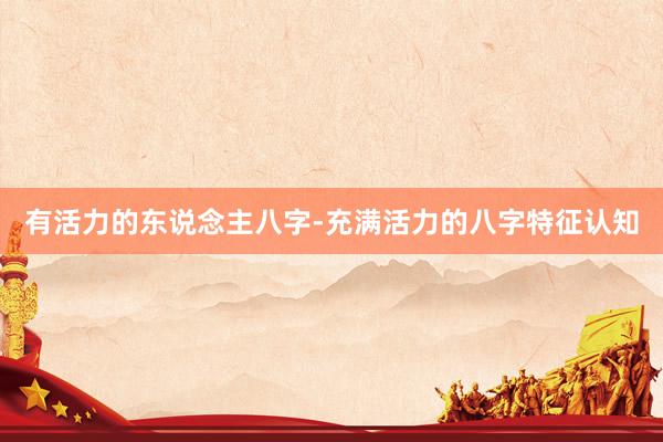 有活力的东说念主八字-充满活力的八字特征认知